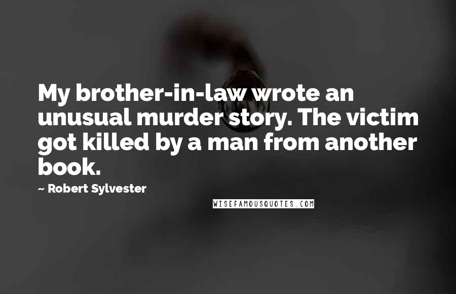 Robert Sylvester Quotes: My brother-in-law wrote an unusual murder story. The victim got killed by a man from another book.