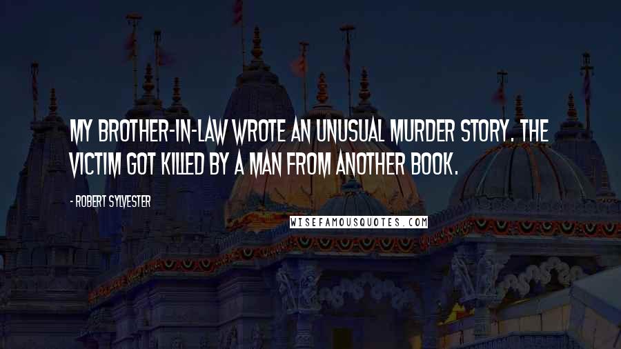 Robert Sylvester Quotes: My brother-in-law wrote an unusual murder story. The victim got killed by a man from another book.