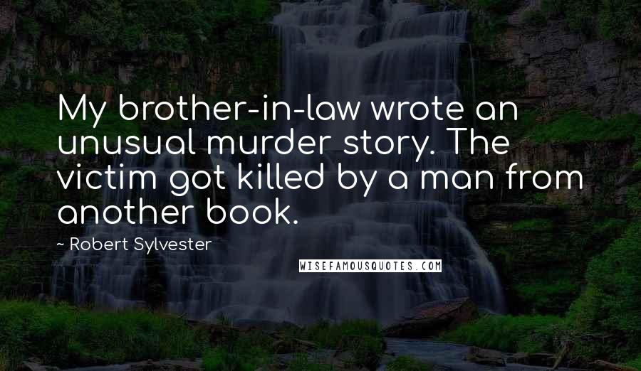 Robert Sylvester Quotes: My brother-in-law wrote an unusual murder story. The victim got killed by a man from another book.