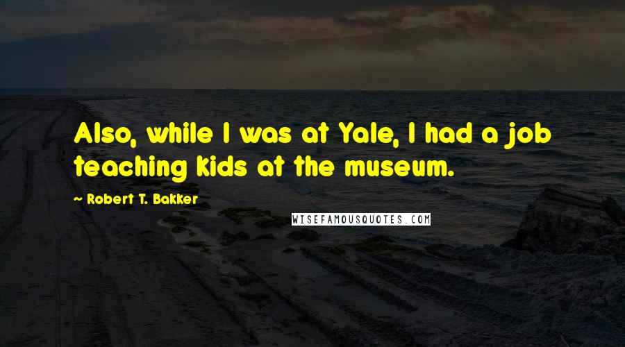 Robert T. Bakker Quotes: Also, while I was at Yale, I had a job teaching kids at the museum.