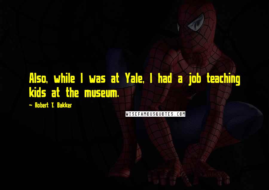 Robert T. Bakker Quotes: Also, while I was at Yale, I had a job teaching kids at the museum.