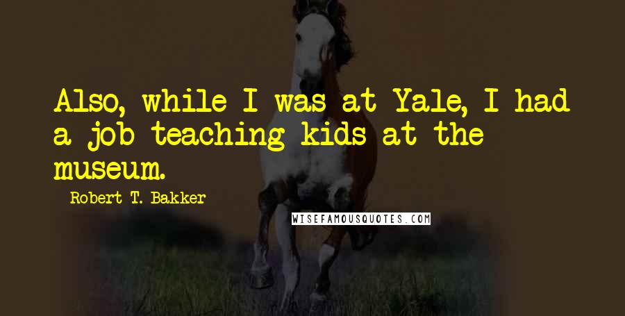 Robert T. Bakker Quotes: Also, while I was at Yale, I had a job teaching kids at the museum.