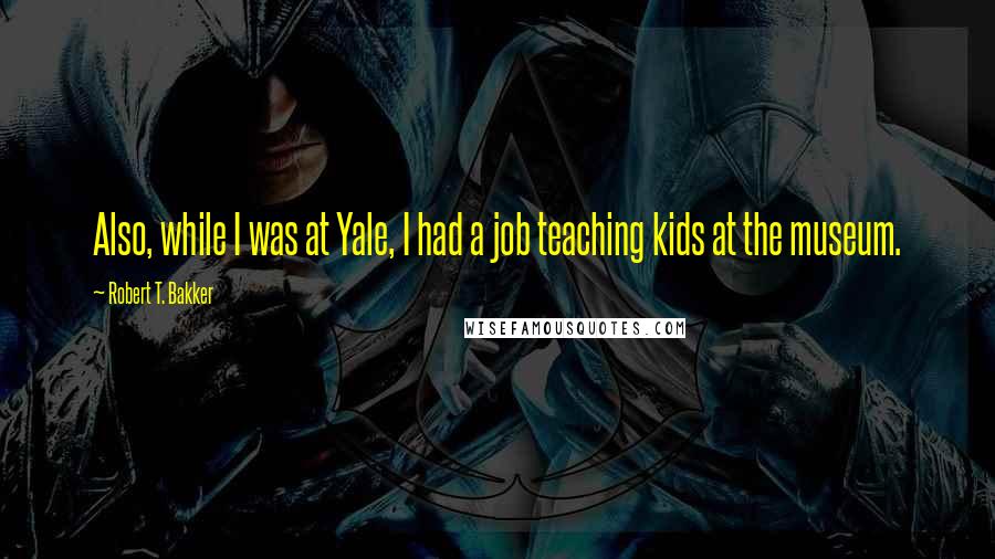 Robert T. Bakker Quotes: Also, while I was at Yale, I had a job teaching kids at the museum.