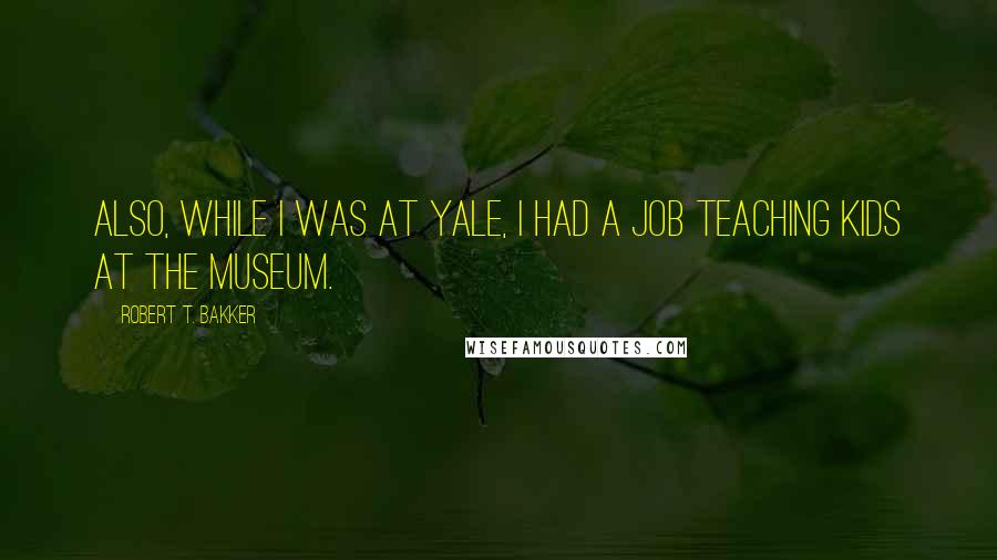 Robert T. Bakker Quotes: Also, while I was at Yale, I had a job teaching kids at the museum.