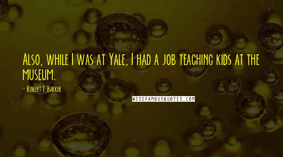 Robert T. Bakker Quotes: Also, while I was at Yale, I had a job teaching kids at the museum.