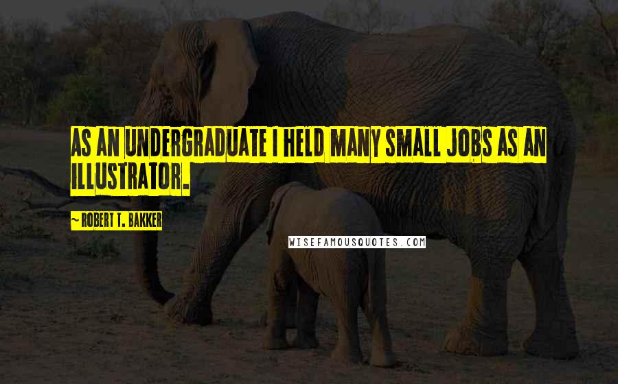 Robert T. Bakker Quotes: As an undergraduate I held many small jobs as an illustrator.