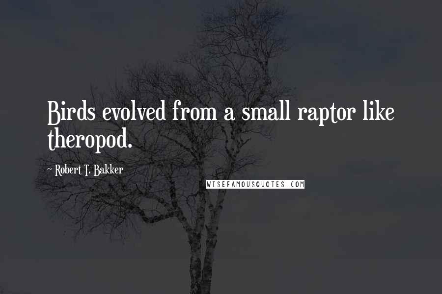 Robert T. Bakker Quotes: Birds evolved from a small raptor like theropod.