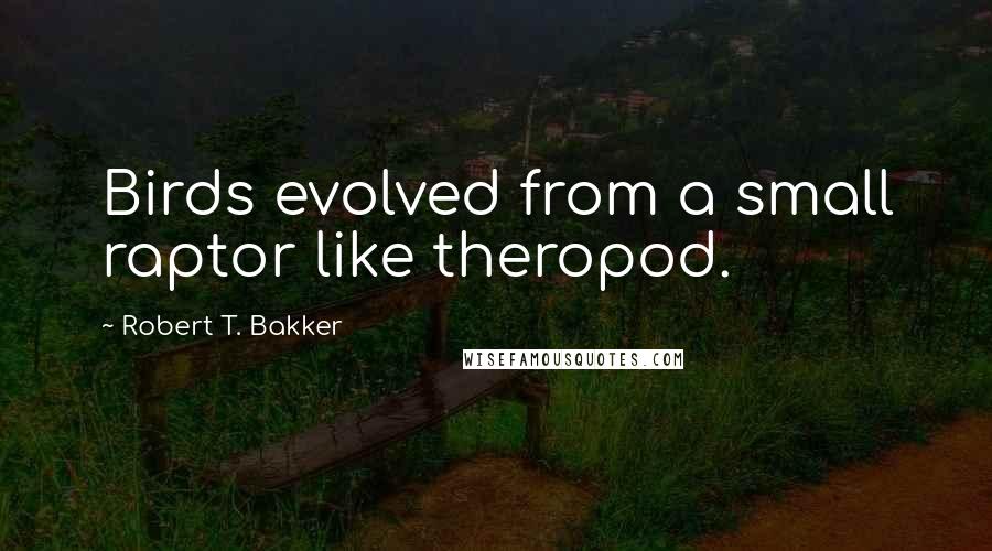 Robert T. Bakker Quotes: Birds evolved from a small raptor like theropod.