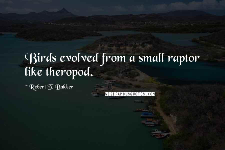 Robert T. Bakker Quotes: Birds evolved from a small raptor like theropod.