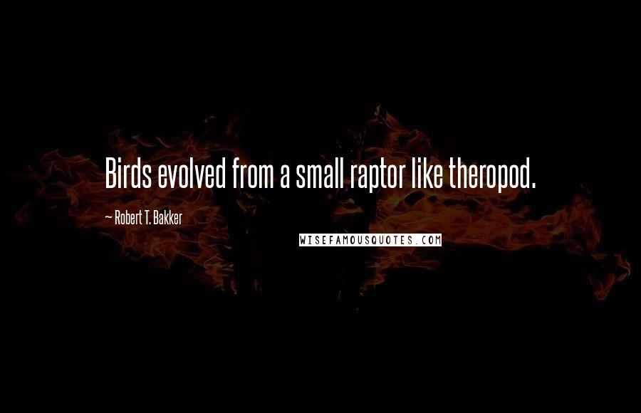 Robert T. Bakker Quotes: Birds evolved from a small raptor like theropod.