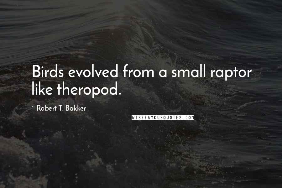 Robert T. Bakker Quotes: Birds evolved from a small raptor like theropod.