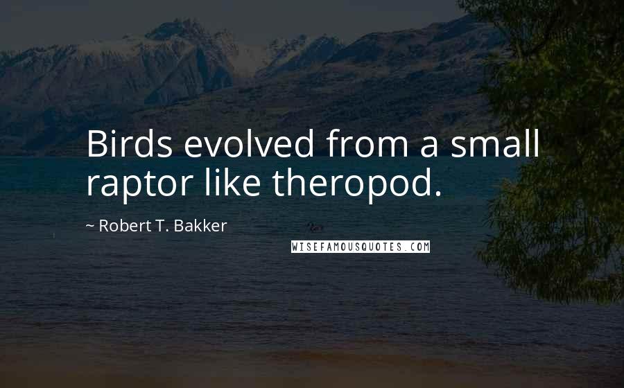 Robert T. Bakker Quotes: Birds evolved from a small raptor like theropod.