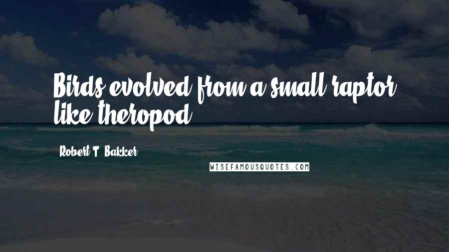 Robert T. Bakker Quotes: Birds evolved from a small raptor like theropod.