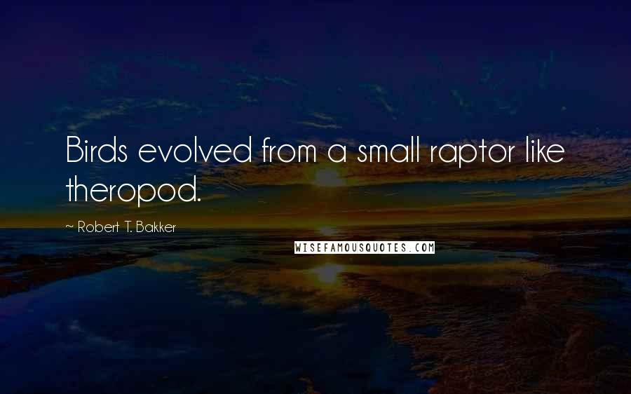 Robert T. Bakker Quotes: Birds evolved from a small raptor like theropod.