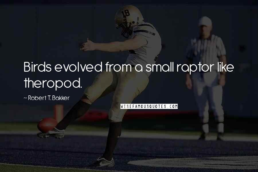 Robert T. Bakker Quotes: Birds evolved from a small raptor like theropod.