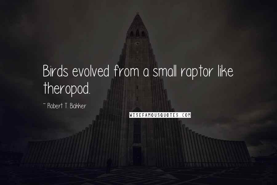 Robert T. Bakker Quotes: Birds evolved from a small raptor like theropod.