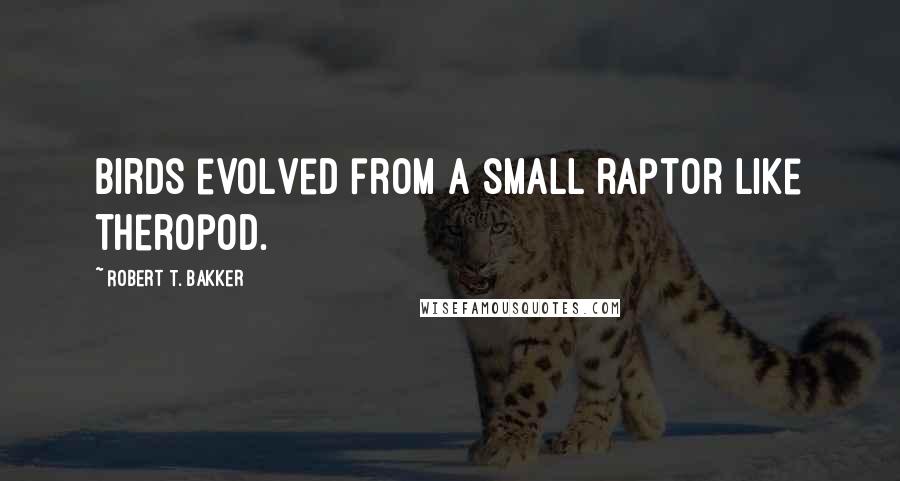 Robert T. Bakker Quotes: Birds evolved from a small raptor like theropod.