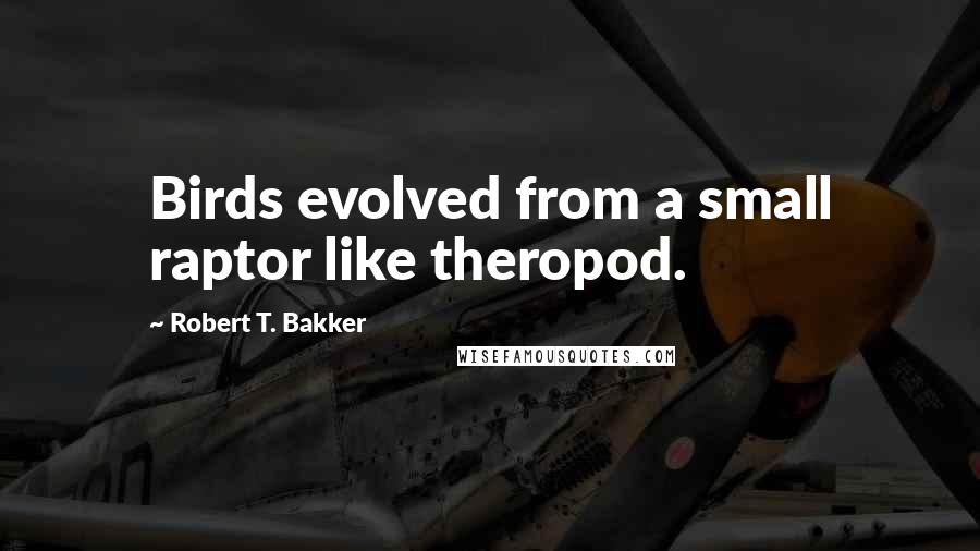 Robert T. Bakker Quotes: Birds evolved from a small raptor like theropod.