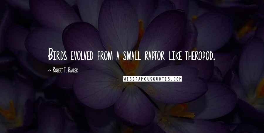Robert T. Bakker Quotes: Birds evolved from a small raptor like theropod.