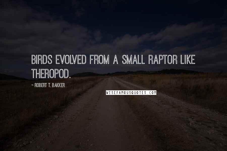 Robert T. Bakker Quotes: Birds evolved from a small raptor like theropod.