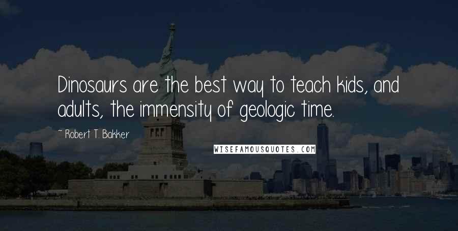 Robert T. Bakker Quotes: Dinosaurs are the best way to teach kids, and adults, the immensity of geologic time.