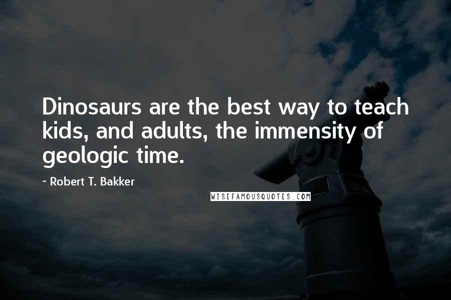 Robert T. Bakker Quotes: Dinosaurs are the best way to teach kids, and adults, the immensity of geologic time.