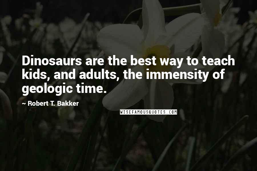 Robert T. Bakker Quotes: Dinosaurs are the best way to teach kids, and adults, the immensity of geologic time.