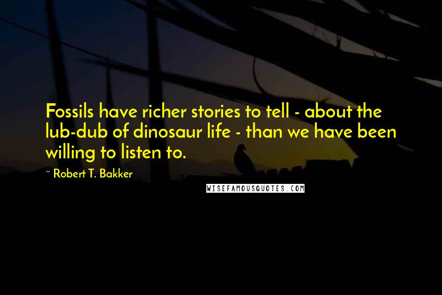 Robert T. Bakker Quotes: Fossils have richer stories to tell - about the lub-dub of dinosaur life - than we have been willing to listen to.