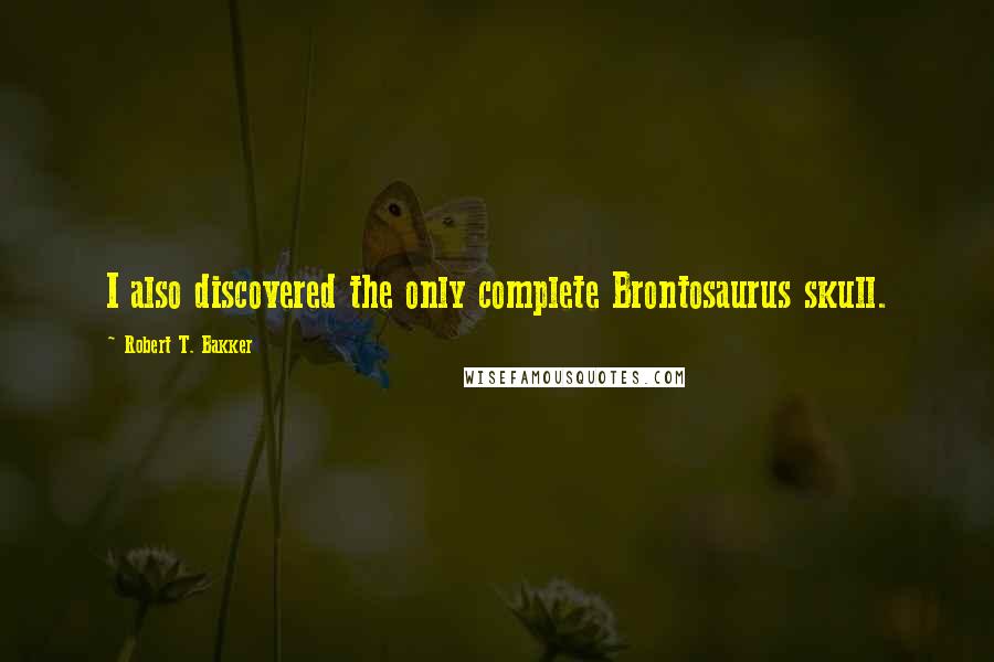 Robert T. Bakker Quotes: I also discovered the only complete Brontosaurus skull.