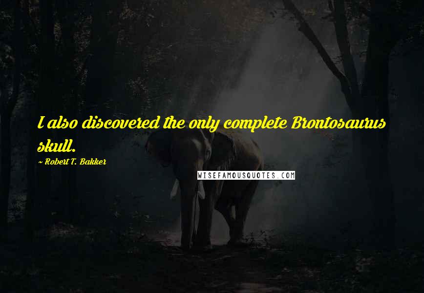 Robert T. Bakker Quotes: I also discovered the only complete Brontosaurus skull.