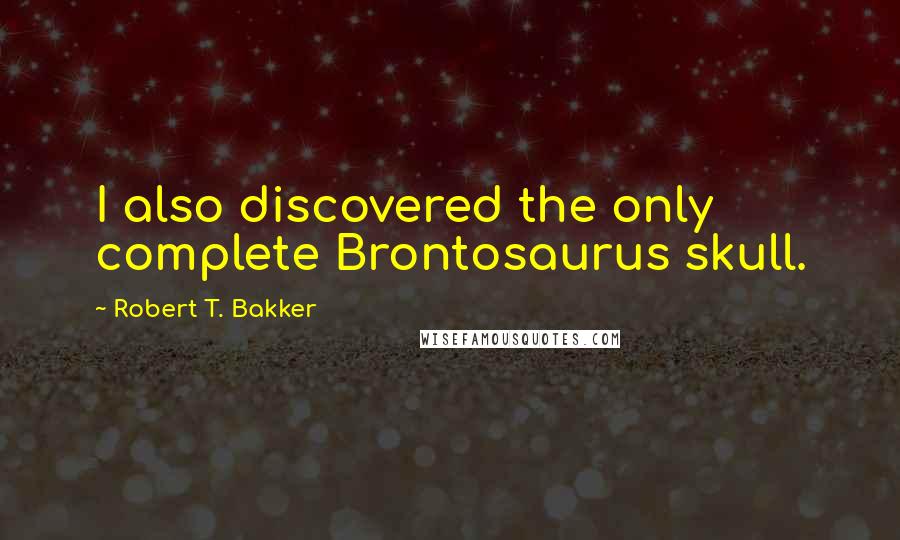 Robert T. Bakker Quotes: I also discovered the only complete Brontosaurus skull.