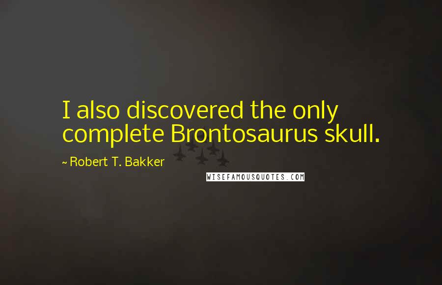 Robert T. Bakker Quotes: I also discovered the only complete Brontosaurus skull.