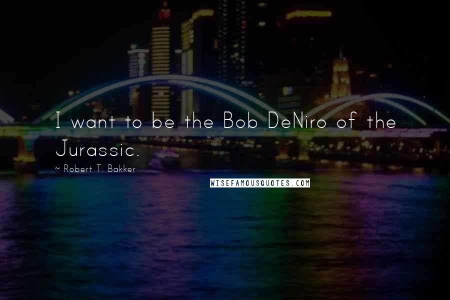 Robert T. Bakker Quotes: I want to be the Bob DeNiro of the Jurassic.