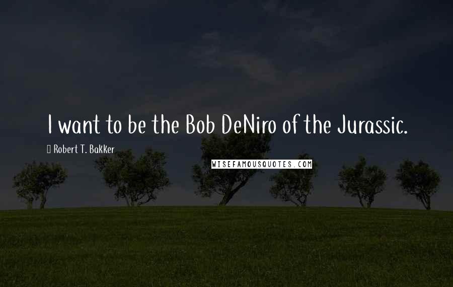 Robert T. Bakker Quotes: I want to be the Bob DeNiro of the Jurassic.
