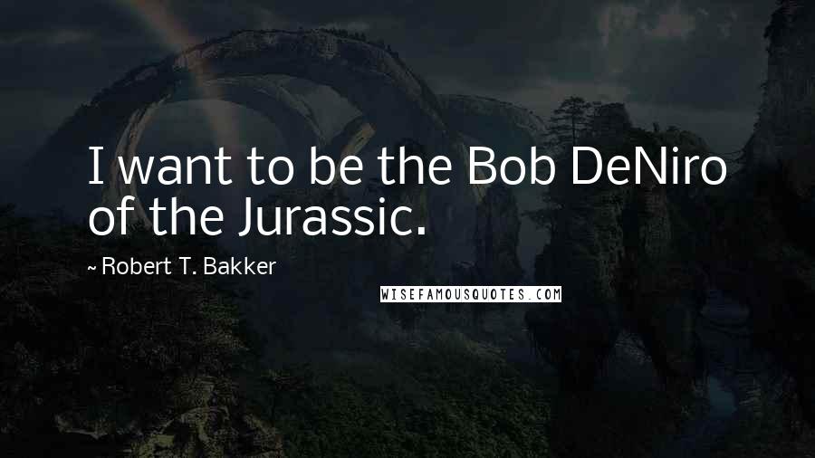 Robert T. Bakker Quotes: I want to be the Bob DeNiro of the Jurassic.