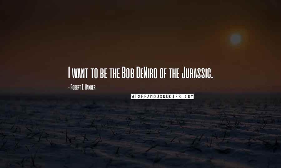 Robert T. Bakker Quotes: I want to be the Bob DeNiro of the Jurassic.