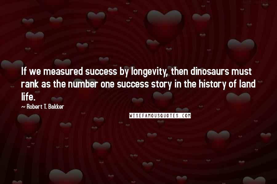 Robert T. Bakker Quotes: If we measured success by longevity, then dinosaurs must rank as the number one success story in the history of land life.