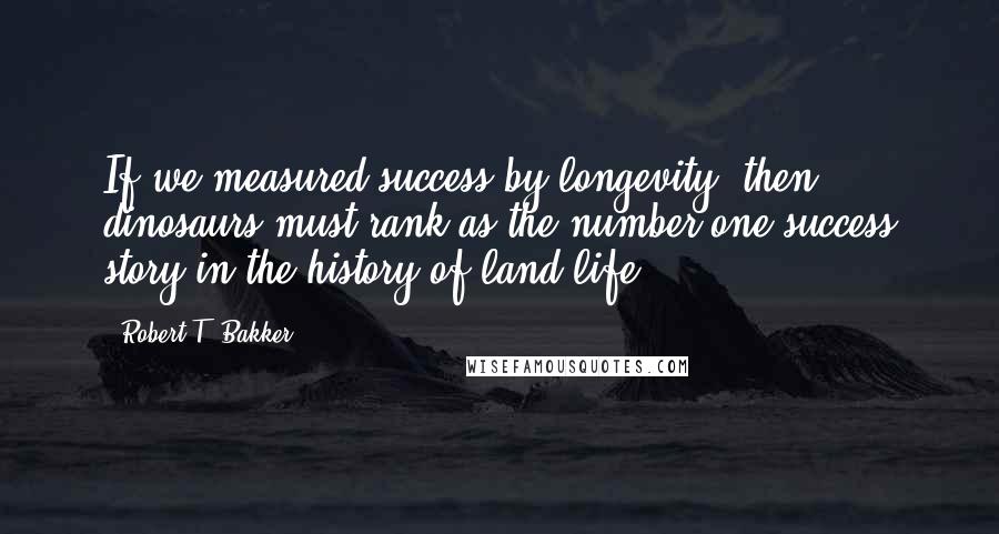 Robert T. Bakker Quotes: If we measured success by longevity, then dinosaurs must rank as the number one success story in the history of land life.