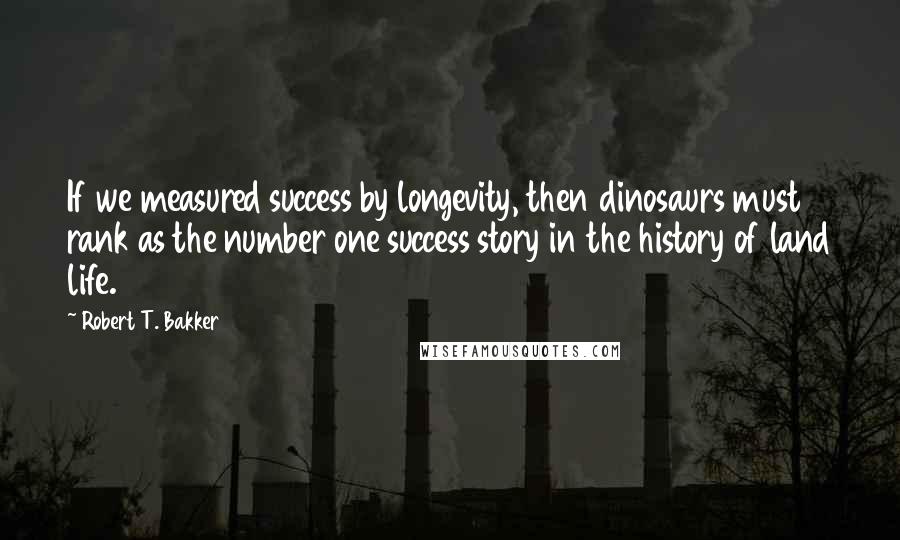 Robert T. Bakker Quotes: If we measured success by longevity, then dinosaurs must rank as the number one success story in the history of land life.