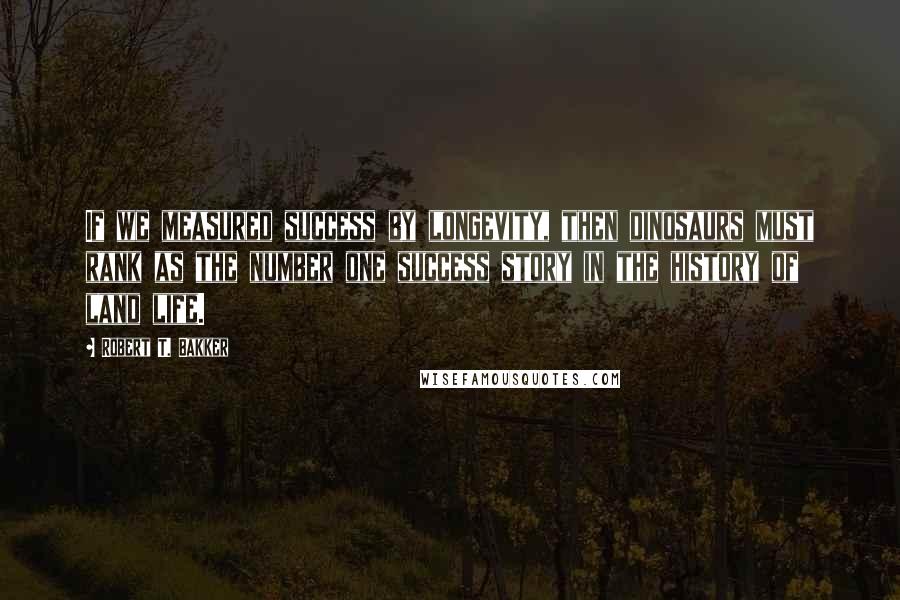 Robert T. Bakker Quotes: If we measured success by longevity, then dinosaurs must rank as the number one success story in the history of land life.