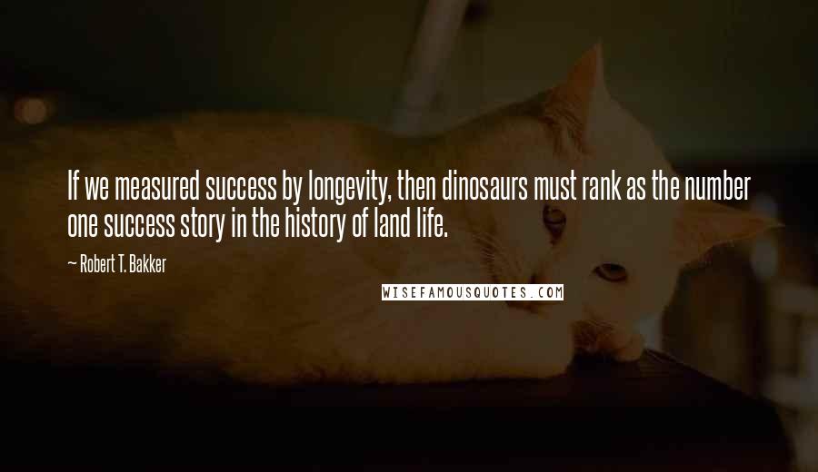 Robert T. Bakker Quotes: If we measured success by longevity, then dinosaurs must rank as the number one success story in the history of land life.