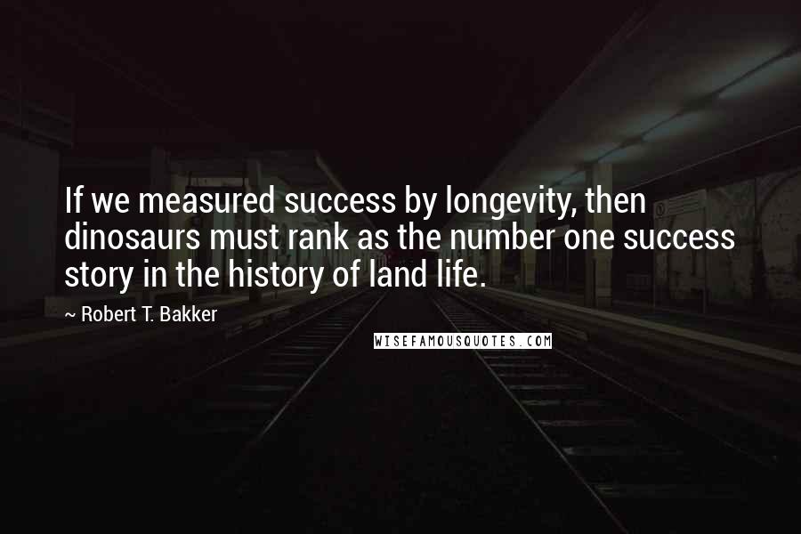 Robert T. Bakker Quotes: If we measured success by longevity, then dinosaurs must rank as the number one success story in the history of land life.