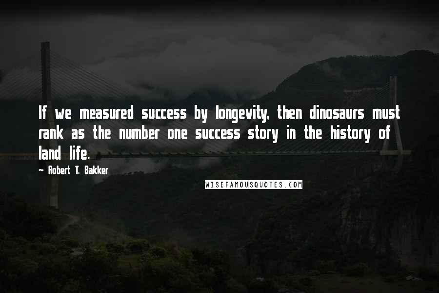 Robert T. Bakker Quotes: If we measured success by longevity, then dinosaurs must rank as the number one success story in the history of land life.