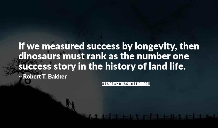 Robert T. Bakker Quotes: If we measured success by longevity, then dinosaurs must rank as the number one success story in the history of land life.