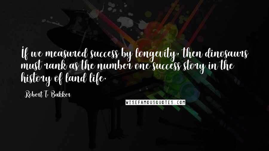 Robert T. Bakker Quotes: If we measured success by longevity, then dinosaurs must rank as the number one success story in the history of land life.