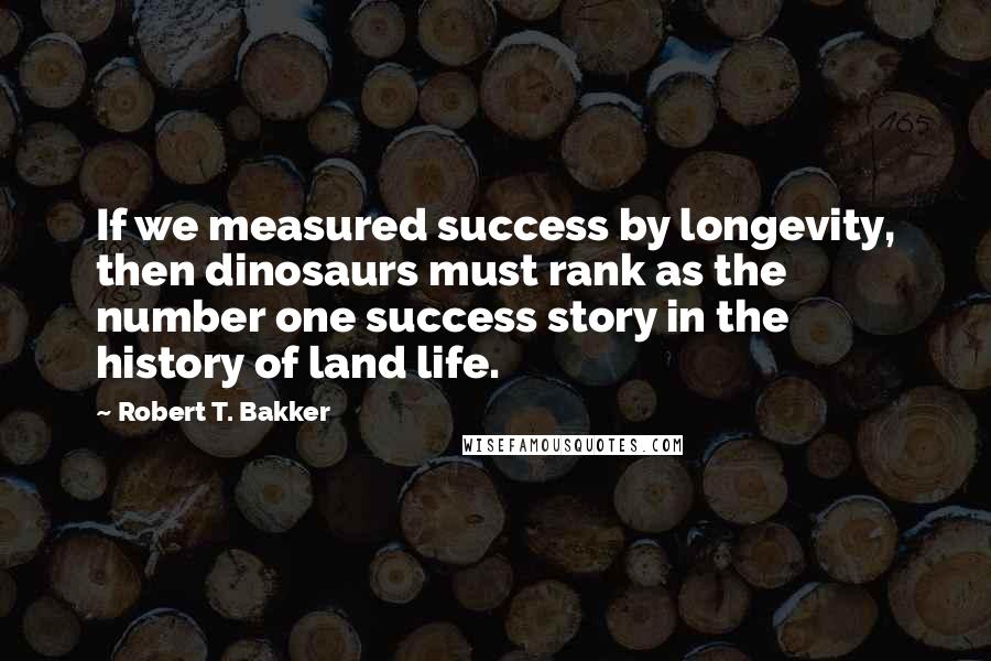 Robert T. Bakker Quotes: If we measured success by longevity, then dinosaurs must rank as the number one success story in the history of land life.