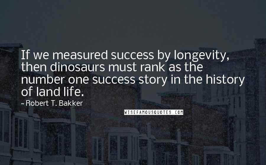 Robert T. Bakker Quotes: If we measured success by longevity, then dinosaurs must rank as the number one success story in the history of land life.