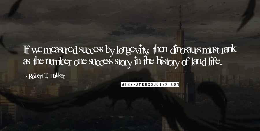 Robert T. Bakker Quotes: If we measured success by longevity, then dinosaurs must rank as the number one success story in the history of land life.