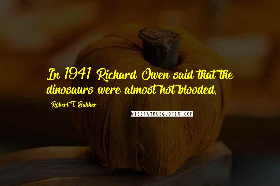 Robert T. Bakker Quotes: In 1941 Richard Owen said that the dinosaurs were almost hot blooded.