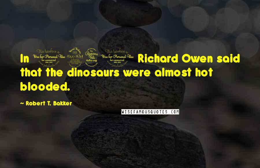 Robert T. Bakker Quotes: In 1941 Richard Owen said that the dinosaurs were almost hot blooded.